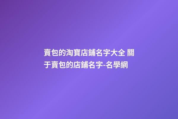 賣包的淘寶店鋪名字大全 關于賣包的店鋪名字-名學網-第1張-店鋪起名-玄機派